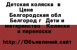 Детская коляска 2в 1 › Цена ­ 18 000 - Белгородская обл., Белгород г. Дети и материнство » Коляски и переноски   
